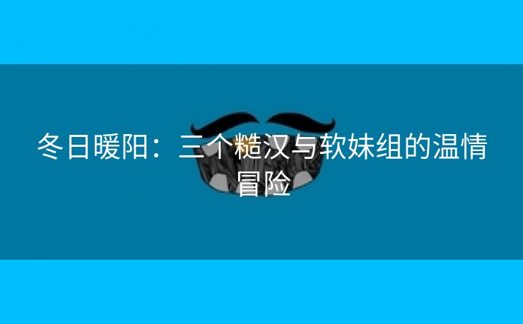 冬日暖阳：三个糙汉与软妹组的温情冒险