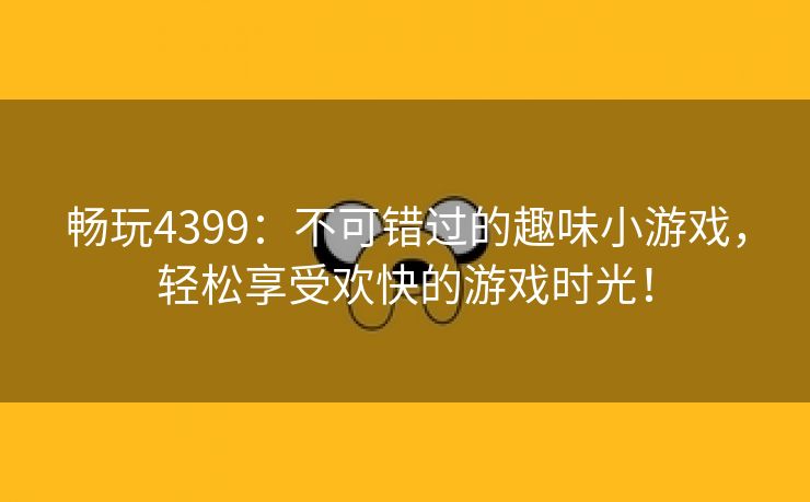 畅玩4399：不可错过的趣味小游戏，轻松享受欢快的游戏时光！