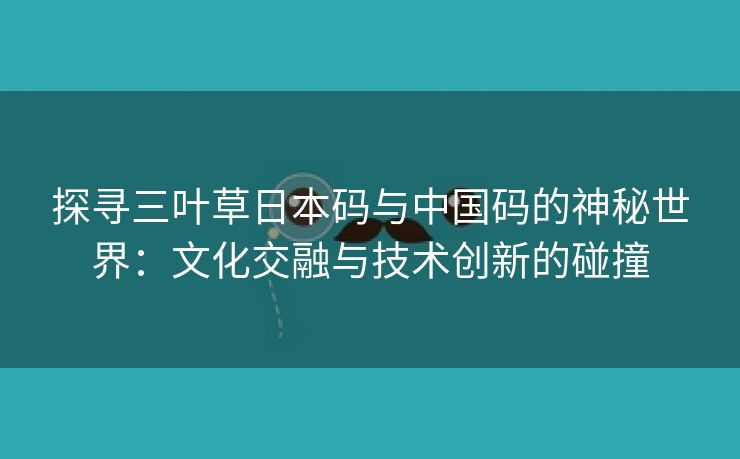 探寻三叶草日本码与中国码的神秘世界：文化交融与技术创新的碰撞