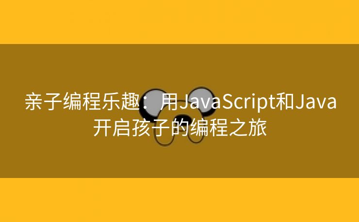 亲子编程乐趣：用JavaScript和Java开启孩子的编程之旅