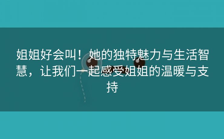 姐姐好会叫！她的独特魅力与生活智慧，让我们一起感受姐姐的温暖与支持