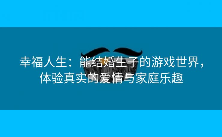 幸福人生：能结婚生子的游戏世界，体验真实的爱情与家庭乐趣