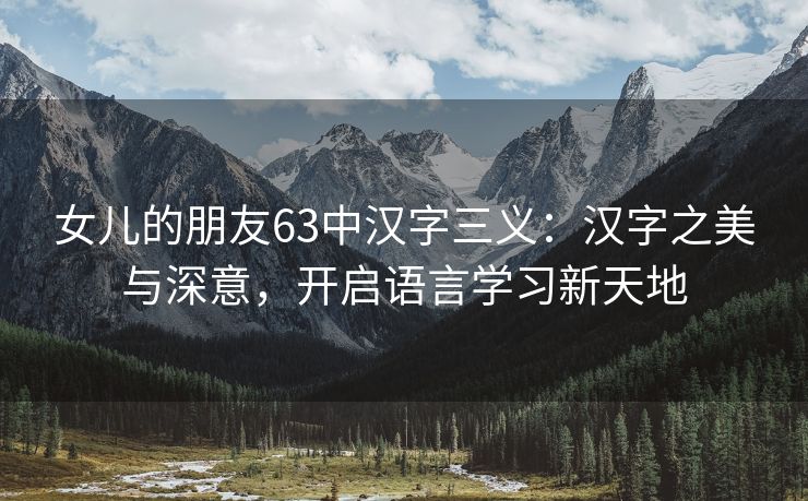 女儿的朋友63中汉字三义：汉字之美与深意，开启语言学习新天地