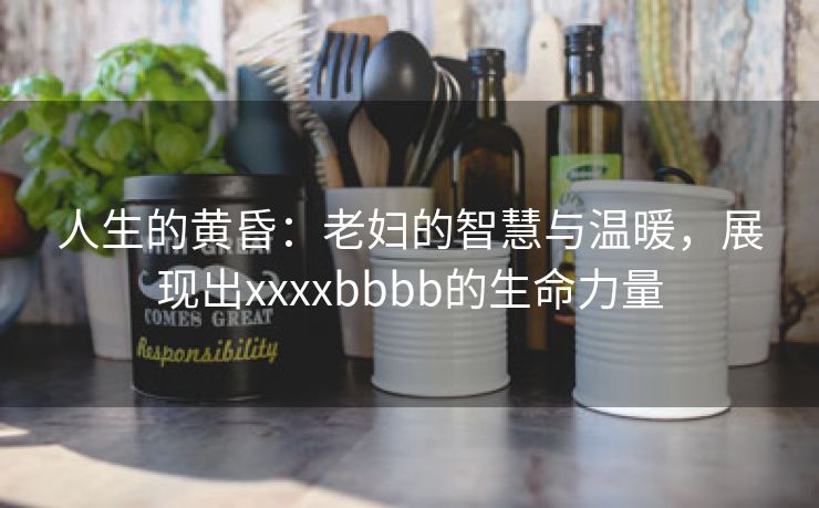 人生的黄昏：老妇的智慧与温暖，展现出xxxxbbbb的生命力量