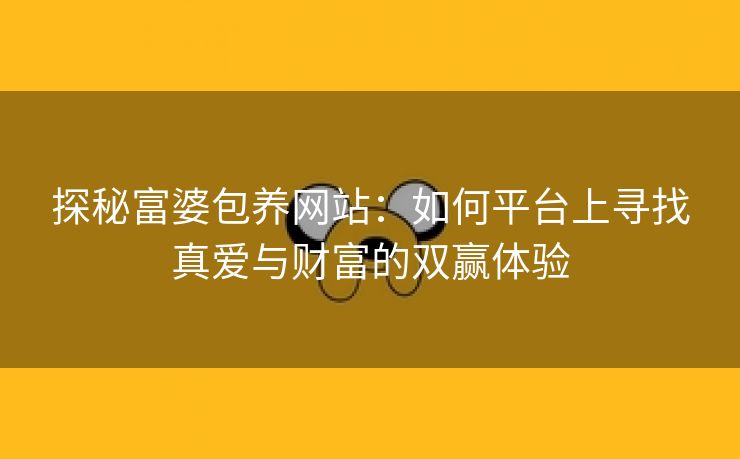 探秘富婆包养网站：如何平台上寻找真爱与财富的双赢体验