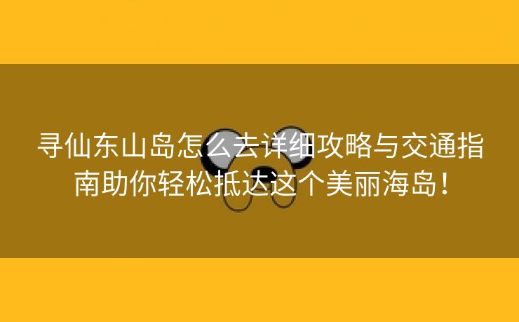 寻仙东山岛怎么去详细攻略与交通指南助你轻松抵达这个美丽海岛！