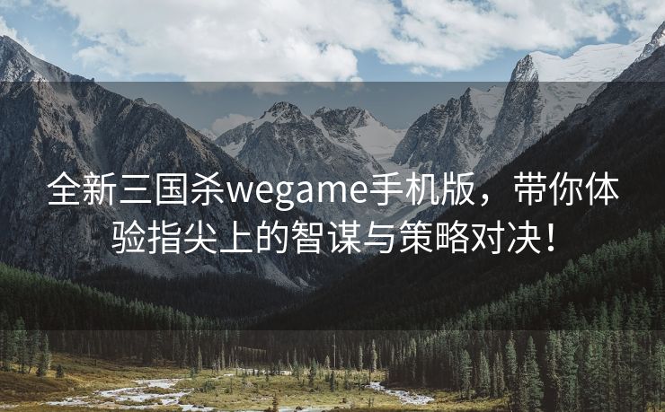 全新三国杀wegame手机版，带你体验指尖上的智谋与策略对决！