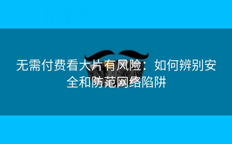 无需付费看大片有风险：如何辨别安全和防范网络陷阱