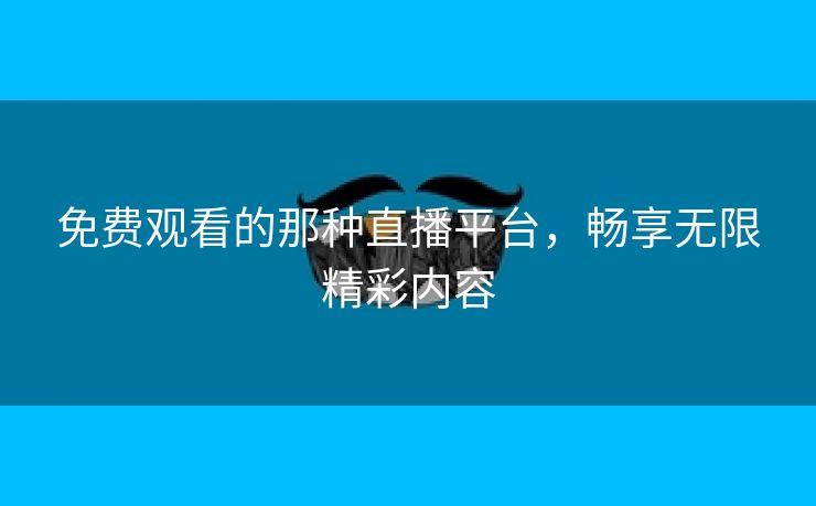 免费观看的那种直播平台，畅享无限精彩内容