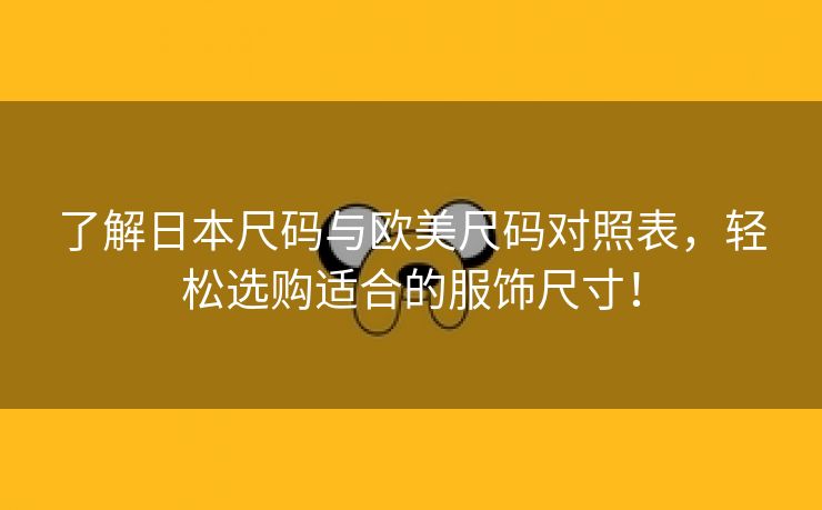 了解日本尺码与欧美尺码对照表，轻松选购适合的服饰尺寸！