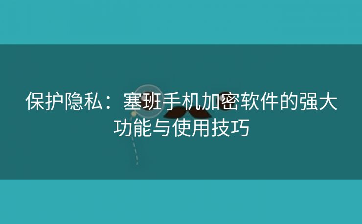 保护隐私：塞班手机加密软件的强大功能与使用技巧