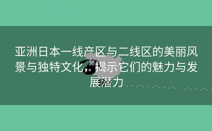 亚洲日本一线产区与二线区的美丽风景与独特文化，揭示它们的魅力与发展潜力