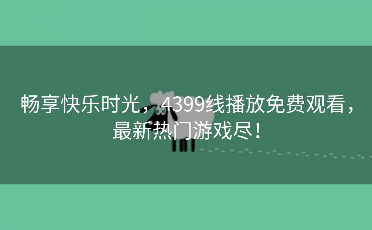 畅享快乐时光，4399线播放免费观看，最新热门游戏尽！