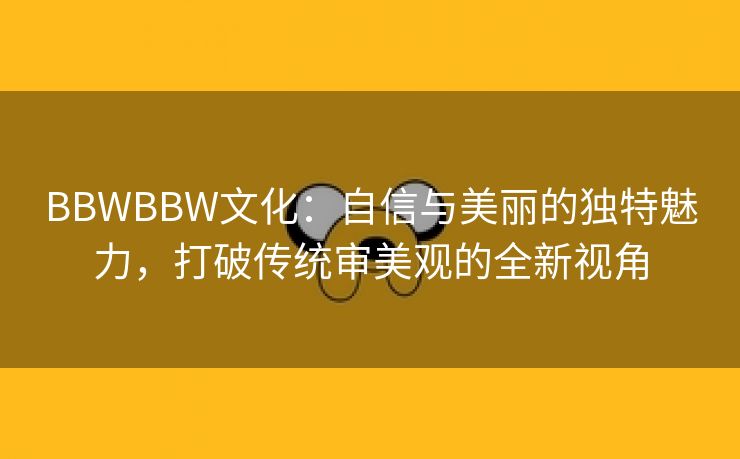 BBWBBW文化：自信与美丽的独特魅力，打破传统审美观的全新视角