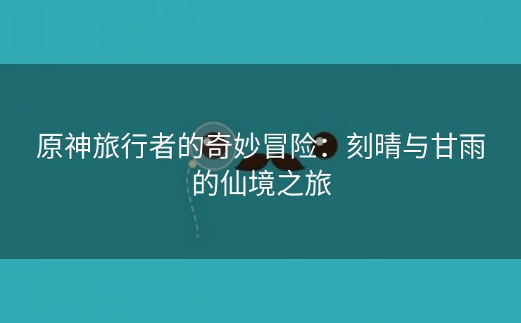 原神旅行者的奇妙冒险：刻晴与甘雨的仙境之旅