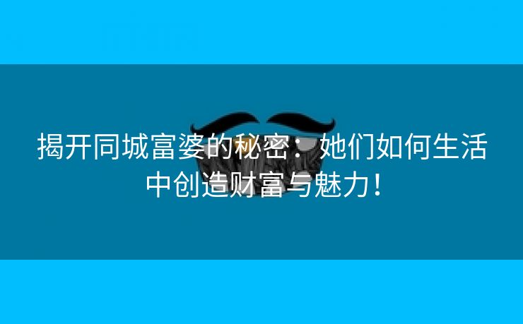 揭开同城富婆的秘密：她们如何生活中创造财富与魅力！