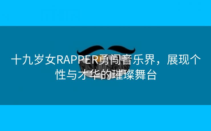 十九岁女RAPPER勇闯音乐界，展现个性与才华的璀璨舞台