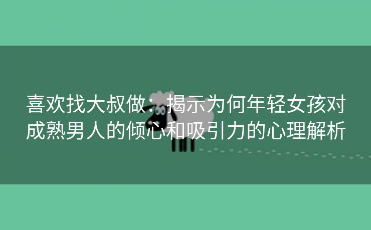 喜欢找大叔做：揭示为何年轻女孩对成熟男人的倾心和吸引力的心理解析