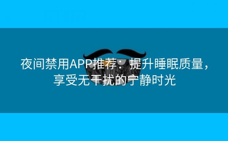 夜间禁用APP推荐：提升睡眠质量，享受无干扰的宁静时光