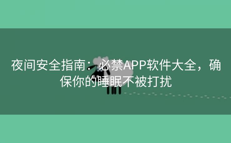 夜间安全指南：必禁APP软件大全，确保你的睡眠不被打扰