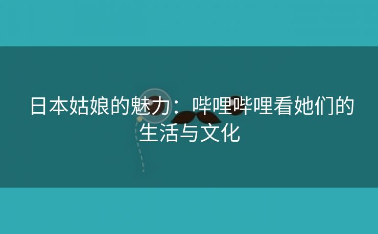 日本姑娘的魅力：哔哩哔哩看她们的生活与文化