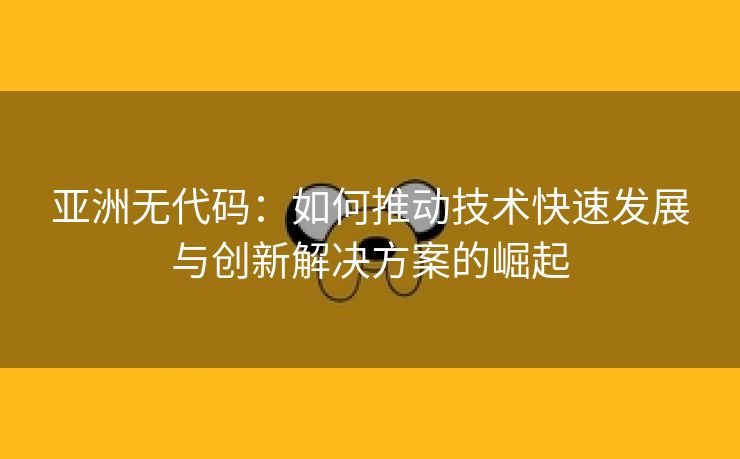 亚洲无代码：如何推动技术快速发展与创新解决方案的崛起