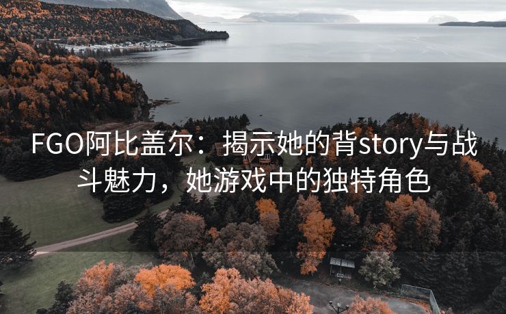 FGO阿比盖尔：揭示她的背story与战斗魅力，她游戏中的独特角色