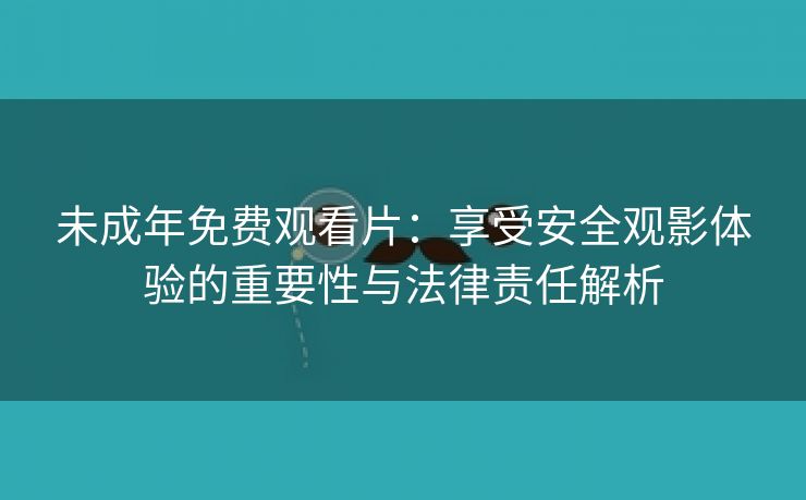 未成年免费观看片：享受安全观影体验的重要性与法律责任解析