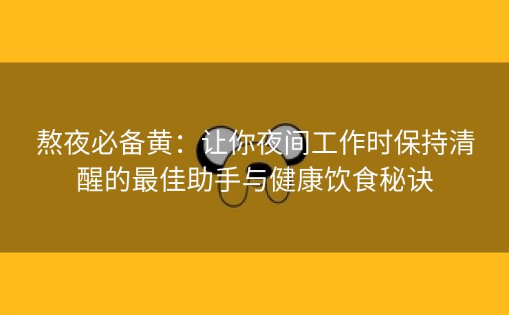 熬夜必备黄：让你夜间工作时保持清醒的最佳助手与健康饮食秘诀