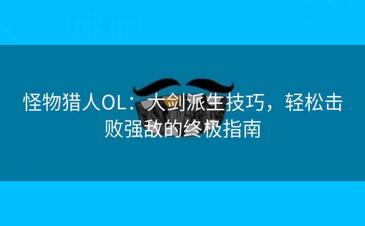 怪物猎人OL：大剑派生技巧，轻松击败强敌的终极指南