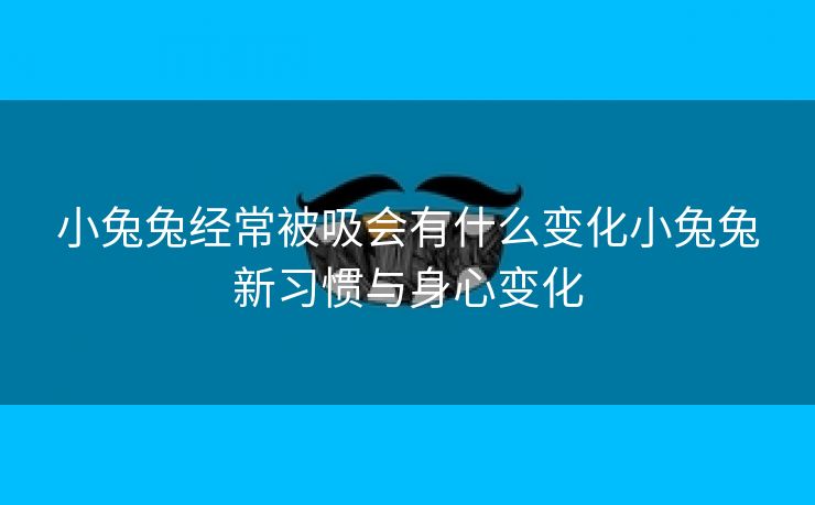 小兔兔经常被吸会有什么变化小兔兔新习惯与身心变化