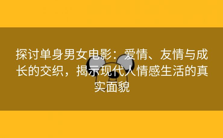 探讨单身男女电影：爱情、友情与成长的交织，揭示现代人情感生活的真实面貌