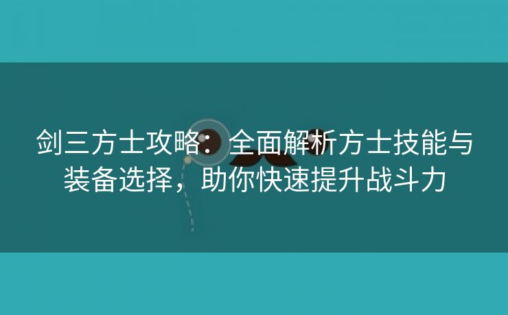 剑三方士攻略：全面解析方士技能与装备选择，助你快速提升战斗力