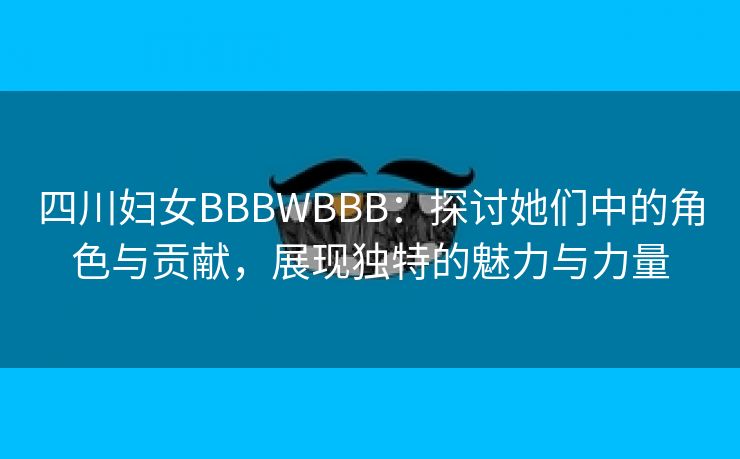 四川妇女BBBWBBB：探讨她们中的角色与贡献，展现独特的魅力与力量