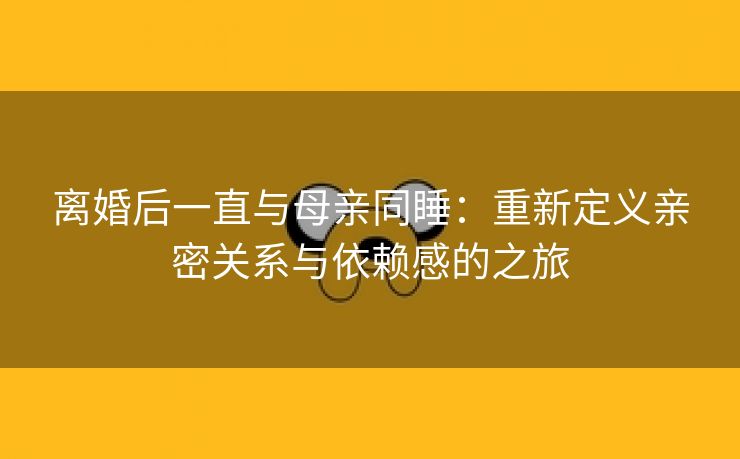 离婚后一直与母亲同睡：重新定义亲密关系与依赖感的之旅