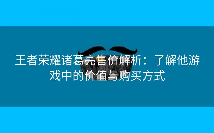 王者荣耀诸葛亮售价解析：了解他游戏中的价值与购买方式