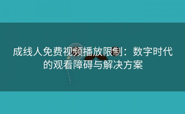 成线人免费视频播放限制：数字时代的观看障碍与解决方案