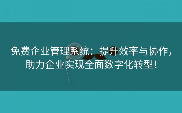 免费企业管理系统：提升效率与协作，助力企业实现全面数字化转型！