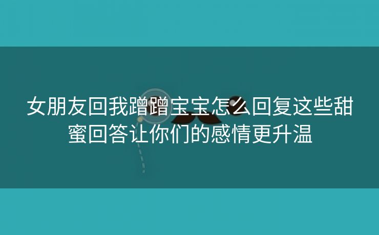 女朋友回我蹭蹭宝宝怎么回复这些甜蜜回答让你们的感情更升温