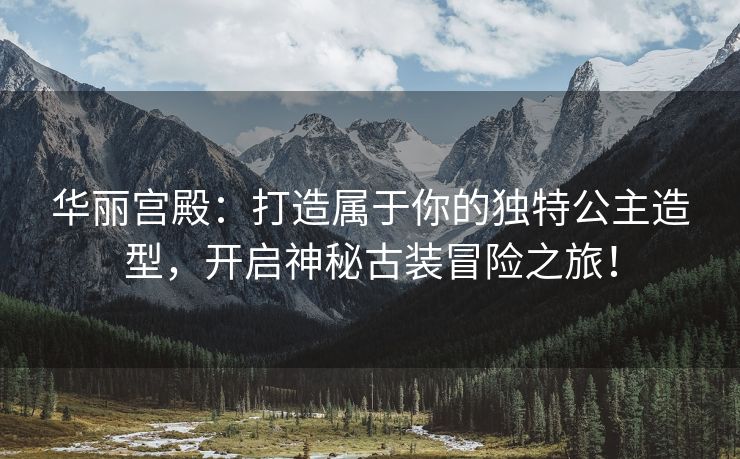 华丽宫殿：打造属于你的独特公主造型，开启神秘古装冒险之旅！