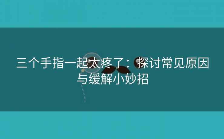 三个手指一起太疼了：探讨常见原因与缓解小妙招