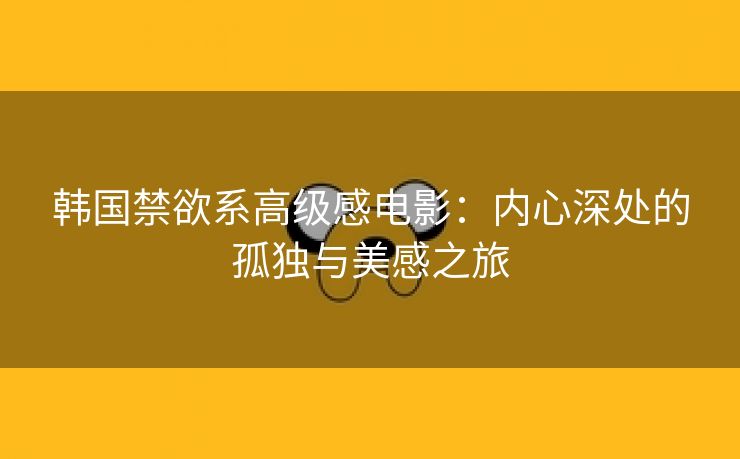 韩国禁欲系高级感电影：内心深处的孤独与美感之旅