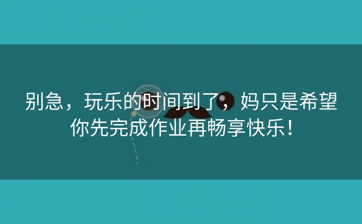 别急，玩乐的时间到了，妈只是希望你先完成作业再畅享快乐！