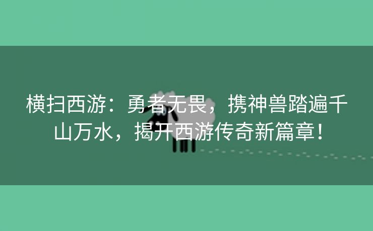 横扫西游：勇者无畏，携神兽踏遍千山万水，揭开西游传奇新篇章！