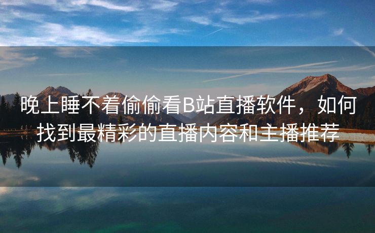 晚上睡不着偷偷看B站直播软件，如何找到最精彩的直播内容和主播推荐