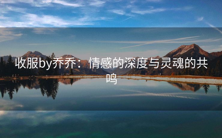 收服by乔乔：情感的深度与灵魂的共鸣