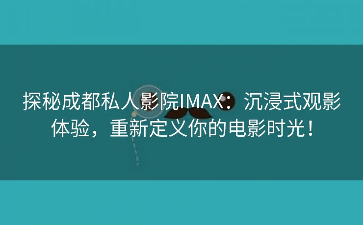 探秘成都私人影院IMAX：沉浸式观影体验，重新定义你的电影时光！