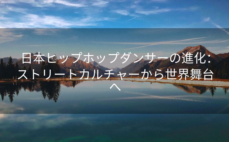 日本ヒップホップダンサーの進化：ストリートカルチャーから世界舞台へ