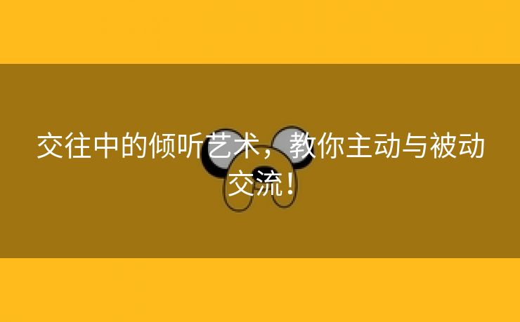 交往中的倾听艺术，教你主动与被动交流！