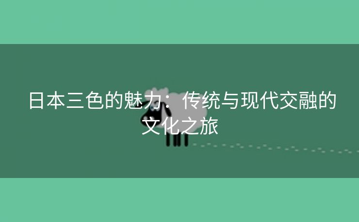 日本三色的魅力：传统与现代交融的文化之旅